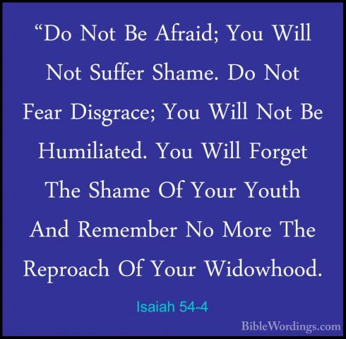 Isaiah 54-4 - "Do Not Be Afraid; You Will Not Suffer Shame. Do No"Do Not Be Afraid; You Will Not Suffer Shame. Do Not Fear Disgrace; You Will Not Be Humiliated. You Will Forget The Shame Of Your Youth And Remember No More The Reproach Of Your Widowhood. 
