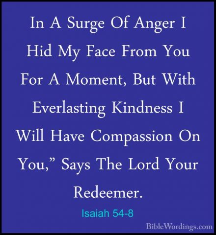 Isaiah 54-8 - In A Surge Of Anger I Hid My Face From You For A MoIn A Surge Of Anger I Hid My Face From You For A Moment, But With Everlasting Kindness I Will Have Compassion On You," Says The Lord Your Redeemer. 
