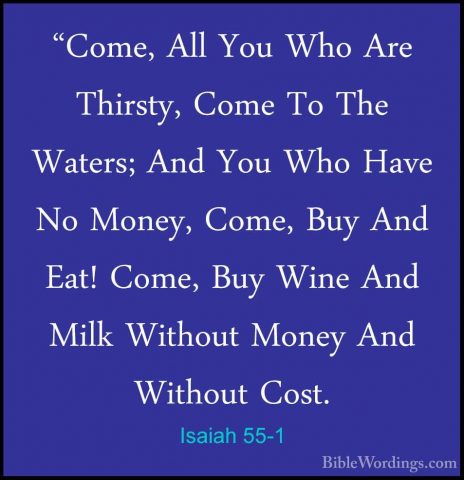 Isaiah 55-1 - "Come, All You Who Are Thirsty, Come To The Waters;"Come, All You Who Are Thirsty, Come To The Waters; And You Who Have No Money, Come, Buy And Eat! Come, Buy Wine And Milk Without Money And Without Cost. 