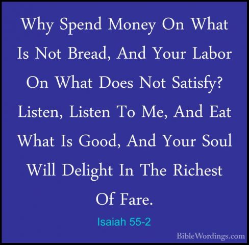 Isaiah 55-2 - Why Spend Money On What Is Not Bread, And Your LaboWhy Spend Money On What Is Not Bread, And Your Labor On What Does Not Satisfy? Listen, Listen To Me, And Eat What Is Good, And Your Soul Will Delight In The Richest Of Fare. 