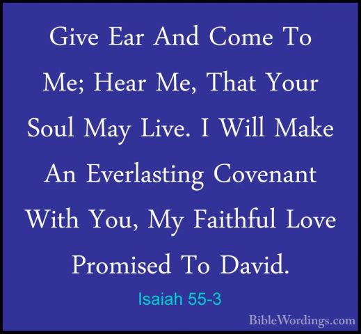 Isaiah 55-3 - Give Ear And Come To Me; Hear Me, That Your Soul MaGive Ear And Come To Me; Hear Me, That Your Soul May Live. I Will Make An Everlasting Covenant With You, My Faithful Love Promised To David. 