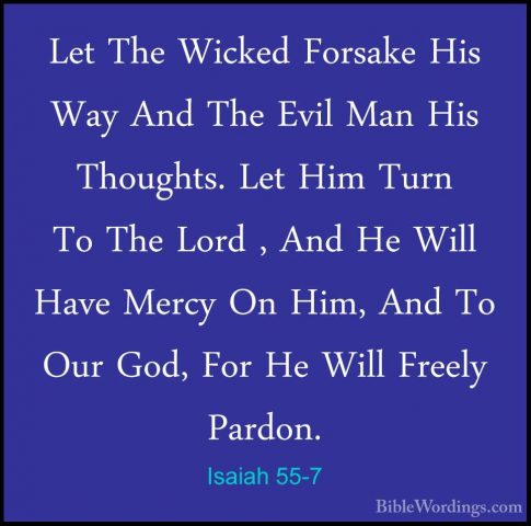 Isaiah 55-7 - Let The Wicked Forsake His Way And The Evil Man HisLet The Wicked Forsake His Way And The Evil Man His Thoughts. Let Him Turn To The Lord , And He Will Have Mercy On Him, And To Our God, For He Will Freely Pardon. 