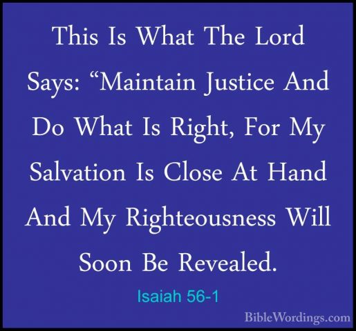 Isaiah 56-1 - This Is What The Lord Says: "Maintain Justice And DThis Is What The Lord Says: "Maintain Justice And Do What Is Right, For My Salvation Is Close At Hand And My Righteousness Will Soon Be Revealed. 