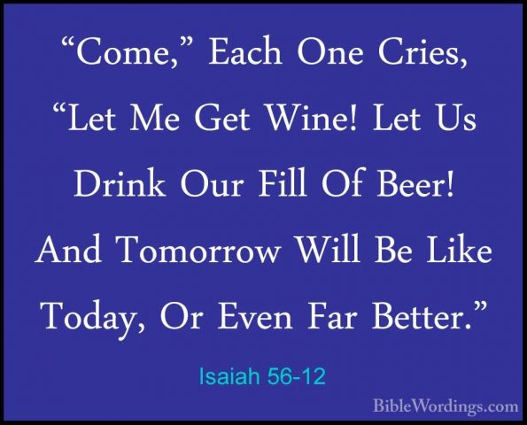 Isaiah 56-12 - "Come," Each One Cries, "Let Me Get Wine! Let Us D"Come," Each One Cries, "Let Me Get Wine! Let Us Drink Our Fill Of Beer! And Tomorrow Will Be Like Today, Or Even Far Better."