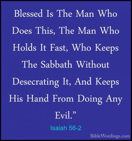 Isaiah 56-2 - Blessed Is The Man Who Does This, The Man Who HoldsBlessed Is The Man Who Does This, The Man Who Holds It Fast, Who Keeps The Sabbath Without Desecrating It, And Keeps His Hand From Doing Any Evil." 