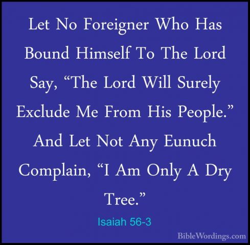 Isaiah 56-3 - Let No Foreigner Who Has Bound Himself To The LordLet No Foreigner Who Has Bound Himself To The Lord Say, "The Lord Will Surely Exclude Me From His People." And Let Not Any Eunuch Complain, "I Am Only A Dry Tree." 