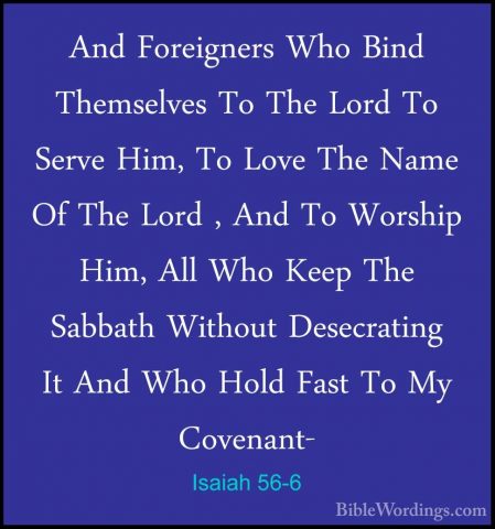 Isaiah 56-6 - And Foreigners Who Bind Themselves To The Lord To SAnd Foreigners Who Bind Themselves To The Lord To Serve Him, To Love The Name Of The Lord , And To Worship Him, All Who Keep The Sabbath Without Desecrating It And Who Hold Fast To My Covenant- 