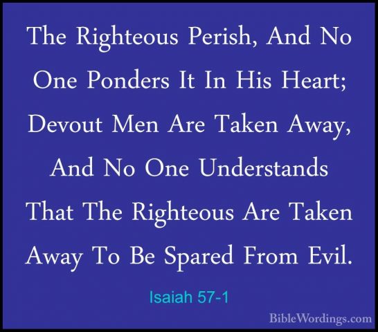 Isaiah 57-1 - The Righteous Perish, And No One Ponders It In HisThe Righteous Perish, And No One Ponders It In His Heart; Devout Men Are Taken Away, And No One Understands That The Righteous Are Taken Away To Be Spared From Evil. 