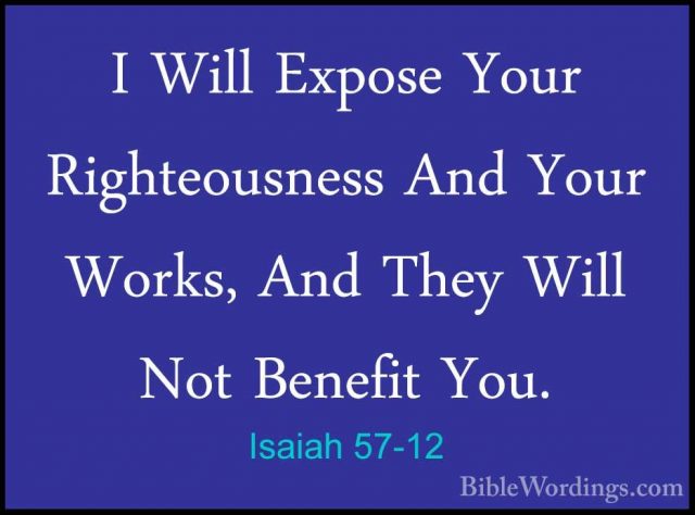 Isaiah 57-12 - I Will Expose Your Righteousness And Your Works, AI Will Expose Your Righteousness And Your Works, And They Will Not Benefit You. 