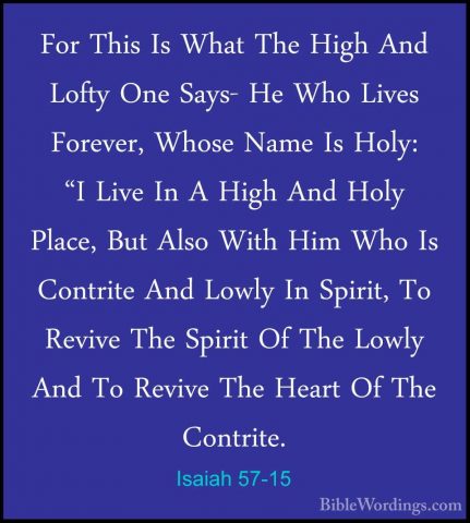 Isaiah 57-15 - For This Is What The High And Lofty One Says- He WFor This Is What The High And Lofty One Says- He Who Lives Forever, Whose Name Is Holy: "I Live In A High And Holy Place, But Also With Him Who Is Contrite And Lowly In Spirit, To Revive The Spirit Of The Lowly And To Revive The Heart Of The Contrite. 