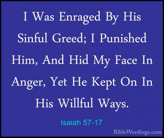 Isaiah 57-17 - I Was Enraged By His Sinful Greed; I Punished Him,I Was Enraged By His Sinful Greed; I Punished Him, And Hid My Face In Anger, Yet He Kept On In His Willful Ways. 