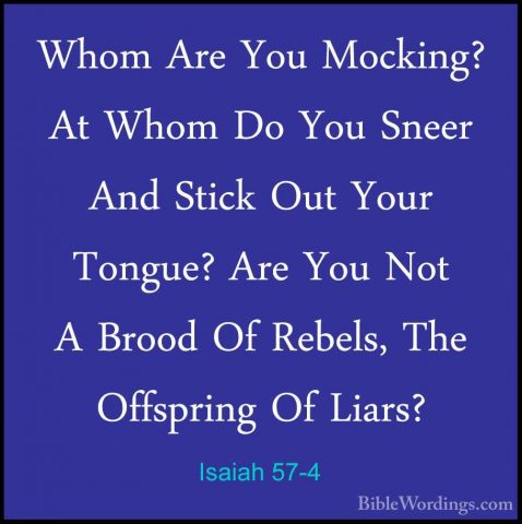Isaiah 57-4 - Whom Are You Mocking? At Whom Do You Sneer And SticWhom Are You Mocking? At Whom Do You Sneer And Stick Out Your Tongue? Are You Not A Brood Of Rebels, The Offspring Of Liars? 