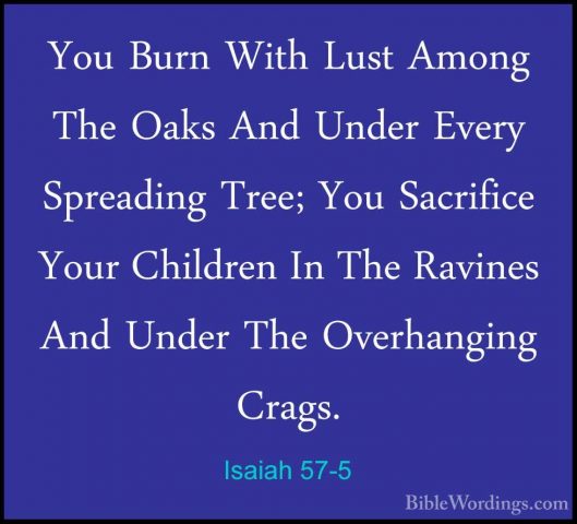 Isaiah 57-5 - You Burn With Lust Among The Oaks And Under Every SYou Burn With Lust Among The Oaks And Under Every Spreading Tree; You Sacrifice Your Children In The Ravines And Under The Overhanging Crags. 