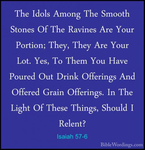 Isaiah 57-6 - The Idols Among The Smooth Stones Of The Ravines ArThe Idols Among The Smooth Stones Of The Ravines Are Your Portion; They, They Are Your Lot. Yes, To Them You Have Poured Out Drink Offerings And Offered Grain Offerings. In The Light Of These Things, Should I Relent? 