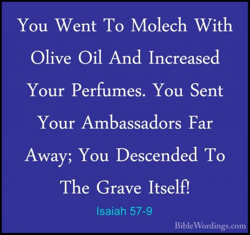 Isaiah 57-9 - You Went To Molech With Olive Oil And Increased YouYou Went To Molech With Olive Oil And Increased Your Perfumes. You Sent Your Ambassadors Far Away; You Descended To The Grave Itself! 