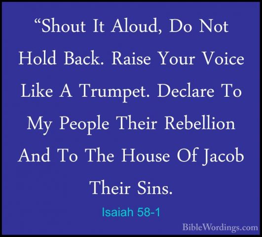 Isaiah 58-1 - "Shout It Aloud, Do Not Hold Back. Raise Your Voice"Shout It Aloud, Do Not Hold Back. Raise Your Voice Like A Trumpet. Declare To My People Their Rebellion And To The House Of Jacob Their Sins. 