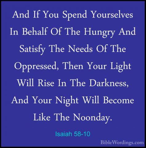 Isaiah 58-10 - And If You Spend Yourselves In Behalf Of The HungrAnd If You Spend Yourselves In Behalf Of The Hungry And Satisfy The Needs Of The Oppressed, Then Your Light Will Rise In The Darkness, And Your Night Will Become Like The Noonday. 