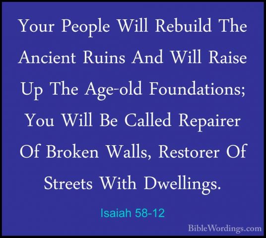Isaiah 58-12 - Your People Will Rebuild The Ancient Ruins And WilYour People Will Rebuild The Ancient Ruins And Will Raise Up The Age-old Foundations; You Will Be Called Repairer Of Broken Walls, Restorer Of Streets With Dwellings. 