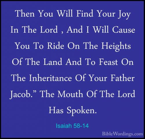 Isaiah 58-14 - Then You Will Find Your Joy In The Lord , And I WiThen You Will Find Your Joy In The Lord , And I Will Cause You To Ride On The Heights Of The Land And To Feast On The Inheritance Of Your Father Jacob." The Mouth Of The Lord Has Spoken.