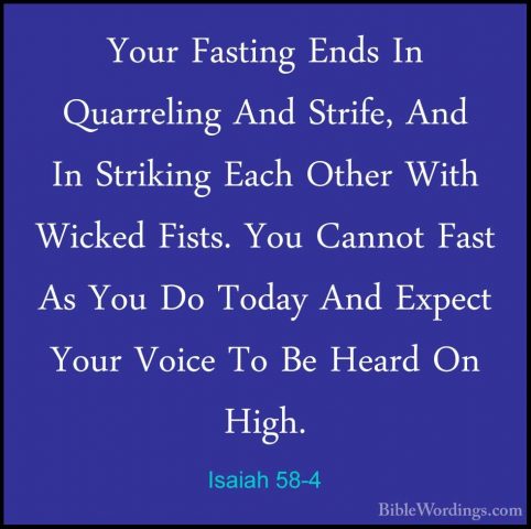 Isaiah 58-4 - Your Fasting Ends In Quarreling And Strife, And InYour Fasting Ends In Quarreling And Strife, And In Striking Each Other With Wicked Fists. You Cannot Fast As You Do Today And Expect Your Voice To Be Heard On High. 