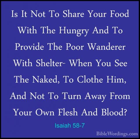 Isaiah 58-7 - Is It Not To Share Your Food With The Hungry And ToIs It Not To Share Your Food With The Hungry And To Provide The Poor Wanderer With Shelter- When You See The Naked, To Clothe Him, And Not To Turn Away From Your Own Flesh And Blood? 