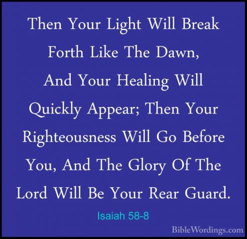 Isaiah 58-8 - Then Your Light Will Break Forth Like The Dawn, AndThen Your Light Will Break Forth Like The Dawn, And Your Healing Will Quickly Appear; Then Your Righteousness Will Go Before You, And The Glory Of The Lord Will Be Your Rear Guard. 