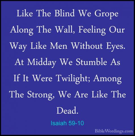 Isaiah 59-10 - Like The Blind We Grope Along The Wall, Feeling OuLike The Blind We Grope Along The Wall, Feeling Our Way Like Men Without Eyes. At Midday We Stumble As If It Were Twilight; Among The Strong, We Are Like The Dead. 