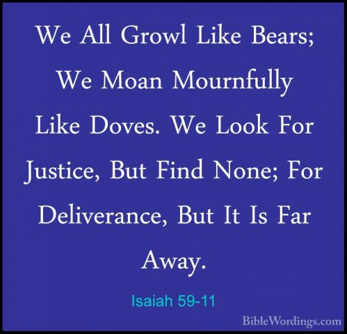 Isaiah 59-11 - We All Growl Like Bears; We Moan Mournfully Like DWe All Growl Like Bears; We Moan Mournfully Like Doves. We Look For Justice, But Find None; For Deliverance, But It Is Far Away. 