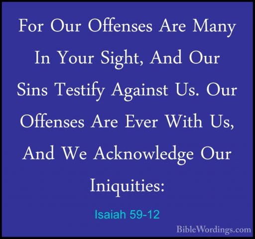 Isaiah 59-12 - For Our Offenses Are Many In Your Sight, And Our SFor Our Offenses Are Many In Your Sight, And Our Sins Testify Against Us. Our Offenses Are Ever With Us, And We Acknowledge Our Iniquities: 