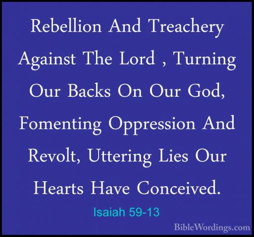 Isaiah 59-13 - Rebellion And Treachery Against The Lord , TurningRebellion And Treachery Against The Lord , Turning Our Backs On Our God, Fomenting Oppression And Revolt, Uttering Lies Our Hearts Have Conceived. 
