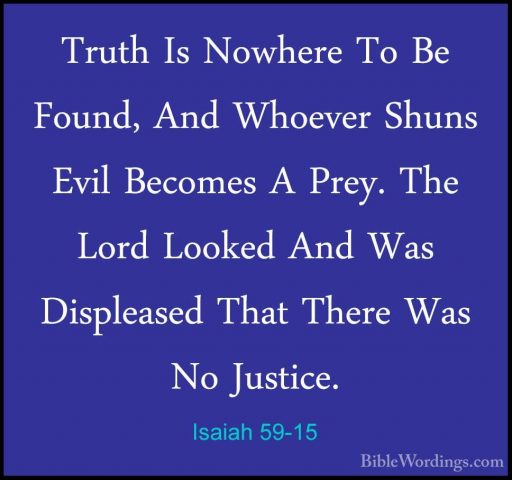 Isaiah 59-15 - Truth Is Nowhere To Be Found, And Whoever Shuns EvTruth Is Nowhere To Be Found, And Whoever Shuns Evil Becomes A Prey. The Lord Looked And Was Displeased That There Was No Justice. 
