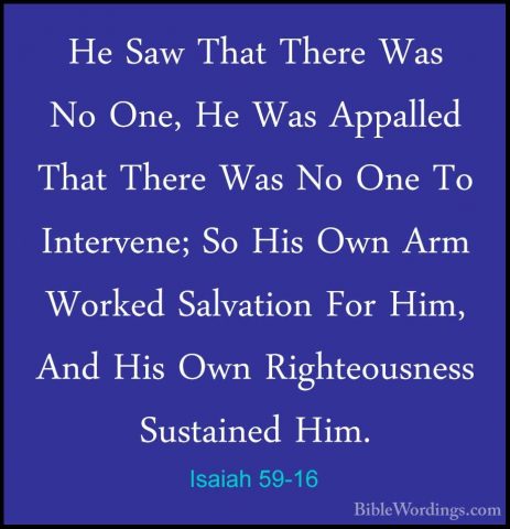 Isaiah 59-16 - He Saw That There Was No One, He Was Appalled ThatHe Saw That There Was No One, He Was Appalled That There Was No One To Intervene; So His Own Arm Worked Salvation For Him, And His Own Righteousness Sustained Him. 