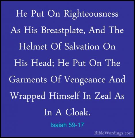 Isaiah 59-17 - He Put On Righteousness As His Breastplate, And ThHe Put On Righteousness As His Breastplate, And The Helmet Of Salvation On His Head; He Put On The Garments Of Vengeance And Wrapped Himself In Zeal As In A Cloak. 