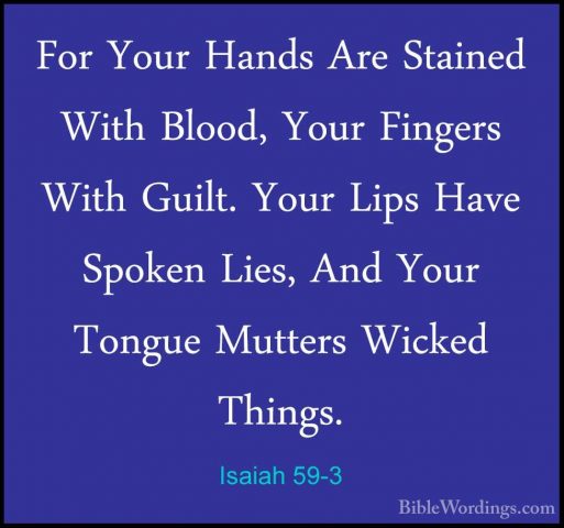 Isaiah 59-3 - For Your Hands Are Stained With Blood, Your FingersFor Your Hands Are Stained With Blood, Your Fingers With Guilt. Your Lips Have Spoken Lies, And Your Tongue Mutters Wicked Things. 