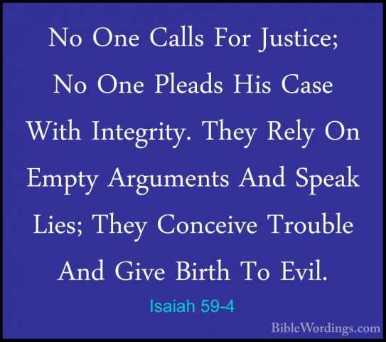 Isaiah 59-4 - No One Calls For Justice; No One Pleads His Case WiNo One Calls For Justice; No One Pleads His Case With Integrity. They Rely On Empty Arguments And Speak Lies; They Conceive Trouble And Give Birth To Evil. 