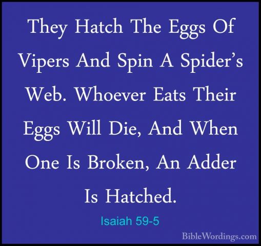 Isaiah 59-5 - They Hatch The Eggs Of Vipers And Spin A Spider's WThey Hatch The Eggs Of Vipers And Spin A Spider's Web. Whoever Eats Their Eggs Will Die, And When One Is Broken, An Adder Is Hatched. 