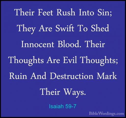 Isaiah 59-7 - Their Feet Rush Into Sin; They Are Swift To Shed InTheir Feet Rush Into Sin; They Are Swift To Shed Innocent Blood. Their Thoughts Are Evil Thoughts; Ruin And Destruction Mark Their Ways. 