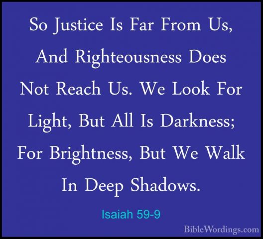 Isaiah 59-9 - So Justice Is Far From Us, And Righteousness Does NSo Justice Is Far From Us, And Righteousness Does Not Reach Us. We Look For Light, But All Is Darkness; For Brightness, But We Walk In Deep Shadows. 