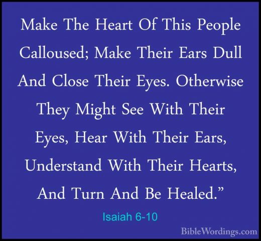 Isaiah 6-10 - Make The Heart Of This People Calloused; Make TheirMake The Heart Of This People Calloused; Make Their Ears Dull And Close Their Eyes. Otherwise They Might See With Their Eyes, Hear With Their Ears, Understand With Their Hearts, And Turn And Be Healed." 
