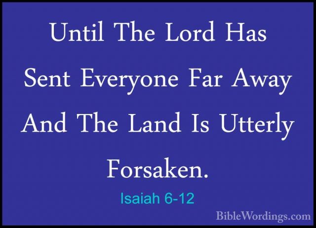 Isaiah 6-12 - Until The Lord Has Sent Everyone Far Away And The LUntil The Lord Has Sent Everyone Far Away And The Land Is Utterly Forsaken. 