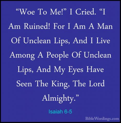 Isaiah 6-5 - "Woe To Me!" I Cried. "I Am Ruined! For I Am A Man O"Woe To Me!" I Cried. "I Am Ruined! For I Am A Man Of Unclean Lips, And I Live Among A People Of Unclean Lips, And My Eyes Have Seen The King, The Lord Almighty." 