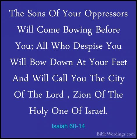 Isaiah 60-14 - The Sons Of Your Oppressors Will Come Bowing BeforThe Sons Of Your Oppressors Will Come Bowing Before You; All Who Despise You Will Bow Down At Your Feet And Will Call You The City Of The Lord , Zion Of The Holy One Of Israel. 