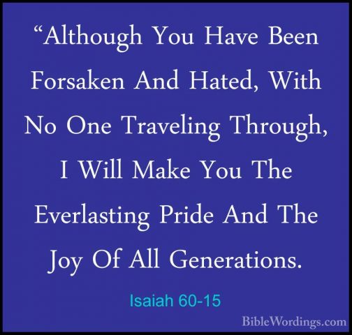 Isaiah 60-15 - "Although You Have Been Forsaken And Hated, With N"Although You Have Been Forsaken And Hated, With No One Traveling Through, I Will Make You The Everlasting Pride And The Joy Of All Generations. 
