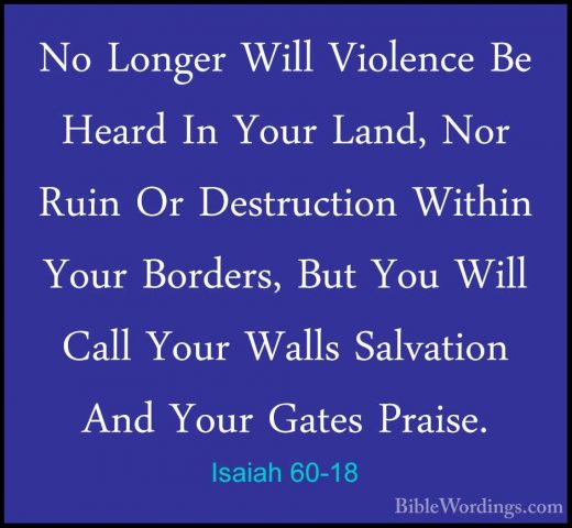 Isaiah 60-18 - No Longer Will Violence Be Heard In Your Land, NorNo Longer Will Violence Be Heard In Your Land, Nor Ruin Or Destruction Within Your Borders, But You Will Call Your Walls Salvation And Your Gates Praise. 
