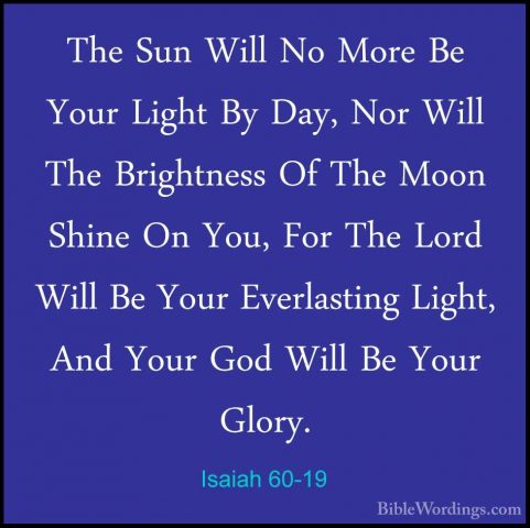 Isaiah 60-19 - The Sun Will No More Be Your Light By Day, Nor WilThe Sun Will No More Be Your Light By Day, Nor Will The Brightness Of The Moon Shine On You, For The Lord Will Be Your Everlasting Light, And Your God Will Be Your Glory. 