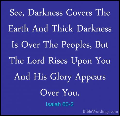 Isaiah 60-2 - See, Darkness Covers The Earth And Thick Darkness ISee, Darkness Covers The Earth And Thick Darkness Is Over The Peoples, But The Lord Rises Upon You And His Glory Appears Over You. 
