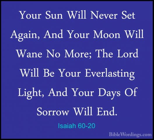 Isaiah 60-20 - Your Sun Will Never Set Again, And Your Moon WillYour Sun Will Never Set Again, And Your Moon Will Wane No More; The Lord Will Be Your Everlasting Light, And Your Days Of Sorrow Will End. 