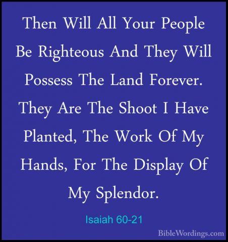 Isaiah 60-21 - Then Will All Your People Be Righteous And They WiThen Will All Your People Be Righteous And They Will Possess The Land Forever. They Are The Shoot I Have Planted, The Work Of My Hands, For The Display Of My Splendor. 