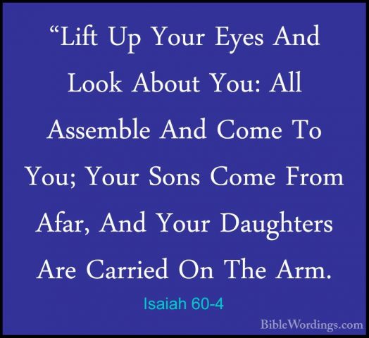 Isaiah 60-4 - "Lift Up Your Eyes And Look About You: All Assemble"Lift Up Your Eyes And Look About You: All Assemble And Come To You; Your Sons Come From Afar, And Your Daughters Are Carried On The Arm. 