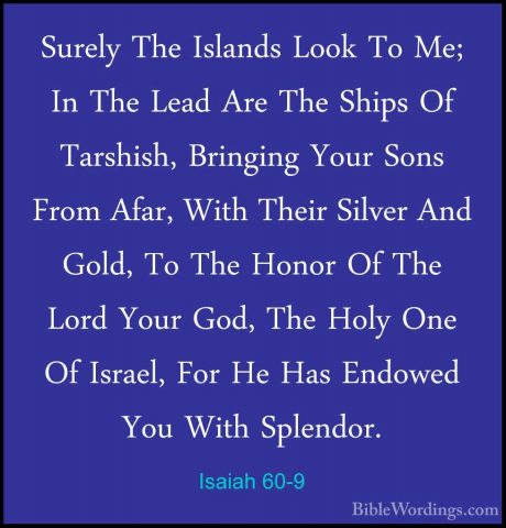 Isaiah 60-9 - Surely The Islands Look To Me; In The Lead Are TheSurely The Islands Look To Me; In The Lead Are The Ships Of Tarshish, Bringing Your Sons From Afar, With Their Silver And Gold, To The Honor Of The Lord Your God, The Holy One Of Israel, For He Has Endowed You With Splendor. 